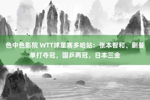 色中色影院 WTT球星赛多哈站：张本智和、蒯曼单打夺冠，国乒两冠，日本三金