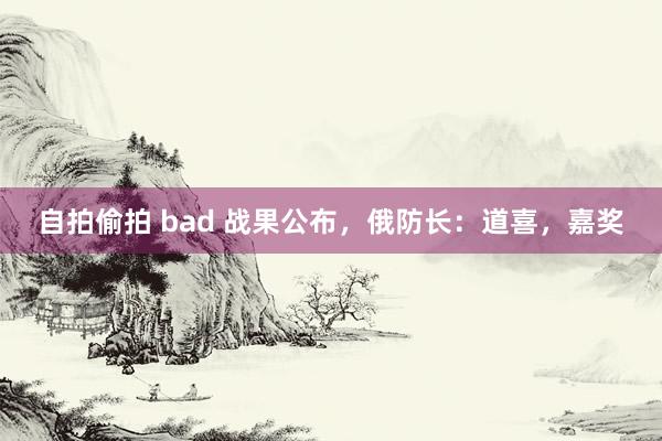 自拍偷拍 bad 战果公布，俄防长：道喜，嘉奖