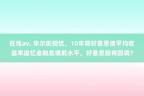 在线av. 华尔街担忧，10年期好意思债平均收益率追忆金融危境前水平，好意思股将回调？