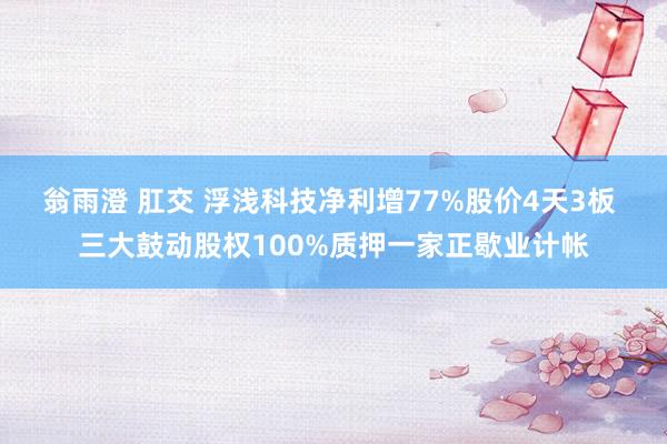 翁雨澄 肛交 浮浅科技净利增77%股价4天3板 三大鼓动股权100%质押一家正歇业计帐