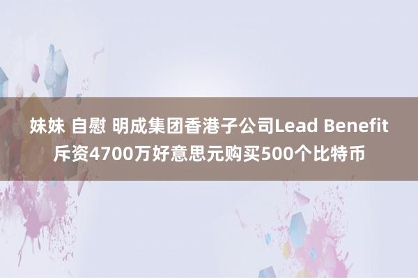 妹妹 自慰 明成集团香港子公司Lead Benefit斥资4700万好意思元购买500个比特币