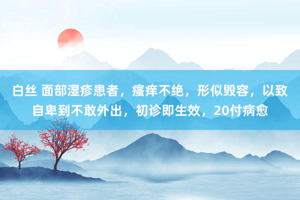 白丝 面部湿疹患者，瘙痒不绝，形似毁容，以致自卑到不敢外出，初诊即生效，20付病愈