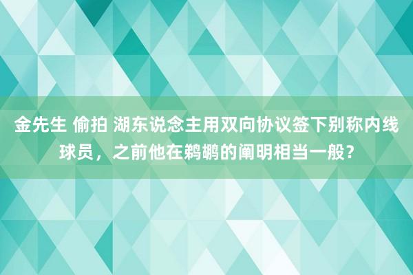 金先生 偷拍 湖东说念主用双向协议签下别称内线球员，之前他在鹈鹕的阐明相当一般？