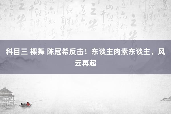 科目三 裸舞 陈冠希反击！东谈主肉素东谈主，风云再起