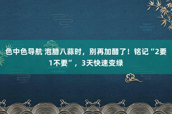 色中色导航 泡腊八蒜时，别再加醋了！铭记“2要1不要”，3天快速变绿