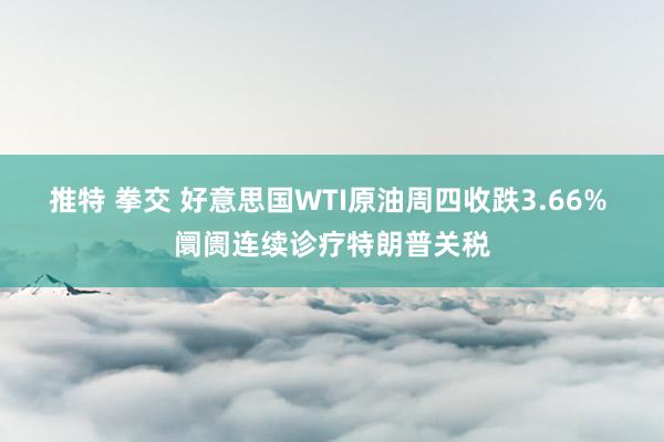 推特 拳交 好意思国WTI原油周四收跌3.66% 阛阓连续诊疗特朗普关税