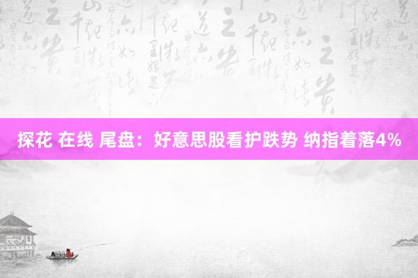 探花 在线 尾盘：好意思股看护跌势 纳指着落4%
